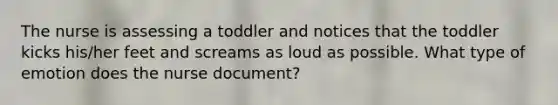 The nurse is assessing a toddler and notices that the toddler kicks his/her feet and screams as loud as possible. What type of emotion does the nurse document?