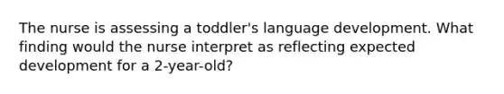 The nurse is assessing a toddler's language development. What finding would the nurse interpret as reflecting expected development for a 2-year-old?