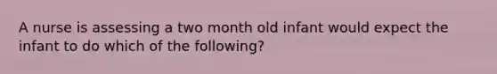 A nurse is assessing a two month old infant would expect the infant to do which of the following?