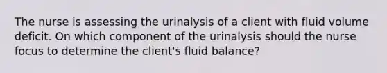 The nurse is assessing the urinalysis of a client with fluid volume deficit. On which component of the urinalysis should the nurse focus to determine the​ client's fluid​ balance?