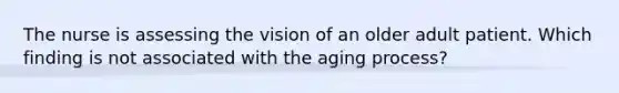 The nurse is assessing the vision of an older adult patient. Which finding is not associated with the aging process?