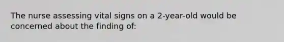 The nurse assessing vital signs on a 2-year-old would be concerned about the finding of: