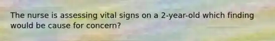 The nurse is assessing vital signs on a 2-year-old which finding would be cause for concern?