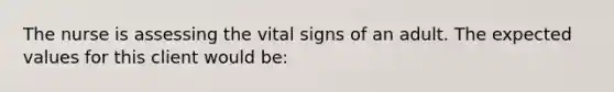 The nurse is assessing the vital signs of an adult. The expected values for this client would be: