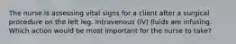 The nurse is assessing vital signs for a client after a surgical procedure on the left leg. Intravenous (IV) fluids are infusing. Which action would be most important for the nurse to take?