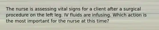 The nurse is assessing vital signs for a client after a surgical procedure on the left leg. IV fluids are infusing. Which action is the most important for the nurse at this time?