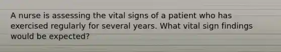 A nurse is assessing the vital signs of a patient who has exercised regularly for several years. What vital sign findings would be expected?