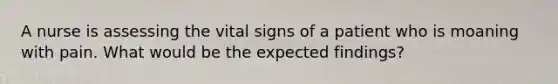 A nurse is assessing the vital signs of a patient who is moaning with pain. What would be the expected findings?