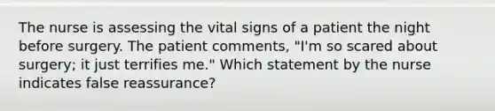 The nurse is assessing the vital signs of a patient the night before surgery. The patient comments, "I'm so scared about surgery; it just terrifies me." Which statement by the nurse indicates false reassurance?