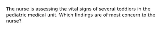 The nurse is assessing the vital signs of several toddlers in the pediatric medical unit. Which findings are of most concern to the nurse?