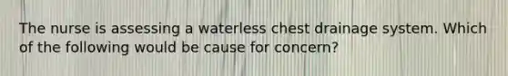 The nurse is assessing a waterless chest drainage system. Which of the following would be cause for concern?