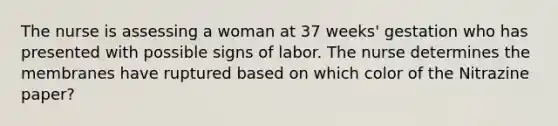 The nurse is assessing a woman at 37 weeks' gestation who has presented with possible signs of labor. The nurse determines the membranes have ruptured based on which color of the Nitrazine paper?