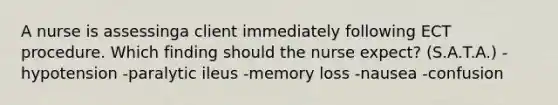 A nurse is assessinga client immediately following ECT procedure. Which finding should the nurse expect? (S.A.T.A.) -hypotension -paralytic ileus -memory loss -nausea -confusion