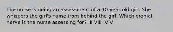 The nurse is doing an assessment of a 10-year-old girl. She whispers the girl's name from behind the girl. Which cranial nerve is the nurse assessing for? III VIII IV V