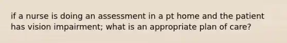 if a nurse is doing an assessment in a pt home and the patient has vision impairment; what is an appropriate plan of care?