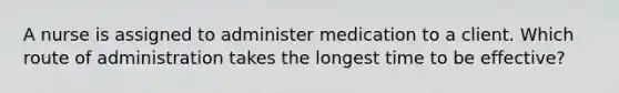 A nurse is assigned to administer medication to a client. Which route of administration takes the longest time to be effective?