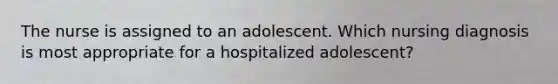 The nurse is assigned to an adolescent. Which nursing diagnosis is most appropriate for a hospitalized adolescent?