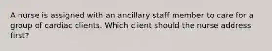 A nurse is assigned with an ancillary staff member to care for a group of cardiac clients. Which client should the nurse address first?