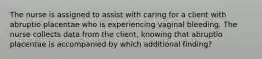 The nurse is assigned to assist with caring for a client with abruptio placentae who is experiencing vaginal bleeding. The nurse collects data from the client, knowing that abruptio placentae is accompanied by which additional finding?