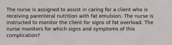 The nurse is assigned to assist in caring for a client who is receiving parenteral nutrition with fat emulsion. The nurse is instructed to monitor the client for signs of fat overload. The nurse monitors for which signs and symptoms of this complication?