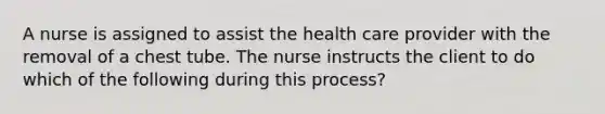 A nurse is assigned to assist the health care provider with the removal of a chest tube. The nurse instructs the client to do which of the following during this process?