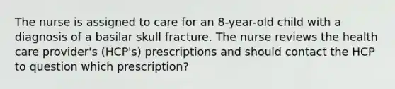 The nurse is assigned to care for an 8-year-old child with a diagnosis of a basilar skull fracture. The nurse reviews the health care provider's (HCP's) prescriptions and should contact the HCP to question which prescription?