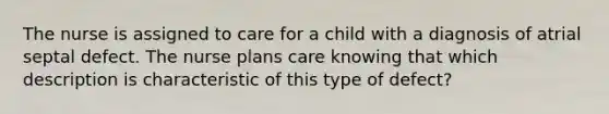 The nurse is assigned to care for a child with a diagnosis of atrial septal defect. The nurse plans care knowing that which description is characteristic of this type of defect?