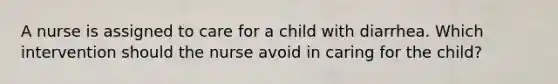 A nurse is assigned to care for a child with diarrhea. Which intervention should the nurse avoid in caring for the child?