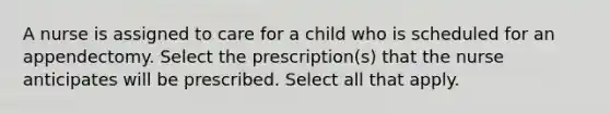 A nurse is assigned to care for a child who is scheduled for an appendectomy. Select the prescription(s) that the nurse anticipates will be prescribed. Select all that apply.