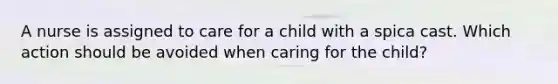 A nurse is assigned to care for a child with a spica cast. Which action should be avoided when caring for the child?