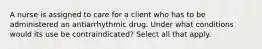 A nurse is assigned to care for a client who has to be administered an antiarrhythmic drug. Under what conditions would its use be contraindicated? Select all that apply.