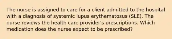 The nurse is assigned to care for a client admitted to the hospital with a diagnosis of systemic lupus erythematosus (SLE). The nurse reviews the health care provider's prescriptions. Which medication does the nurse expect to be prescribed?