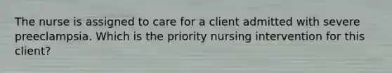 The nurse is assigned to care for a client admitted with severe preeclampsia. Which is the priority nursing intervention for this client?