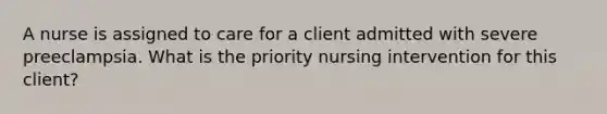 A nurse is assigned to care for a client admitted with severe preeclampsia. What is the priority nursing intervention for this client?