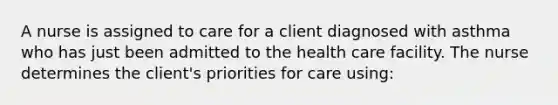 A nurse is assigned to care for a client diagnosed with asthma who has just been admitted to the health care facility. The nurse determines the client's priorities for care using: