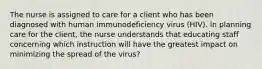 The nurse is assigned to care for a client who has been diagnosed with human immunodeficiency virus (HIV). In planning care for the client, the nurse understands that educating staff concerning which instruction will have the greatest impact on minimizing the spread of the virus?