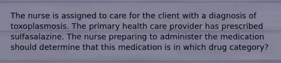 The nurse is assigned to care for the client with a diagnosis of toxoplasmosis. The primary health care provider has prescribed sulfasalazine. The nurse preparing to administer the medication should determine that this medication is in which drug category?