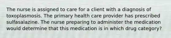 The nurse is assigned to care for a client with a diagnosis of toxoplasmosis. The primary health care provider has prescribed sulfasalazine. The nurse preparing to administer the medication would determine that this medication is in which drug category?