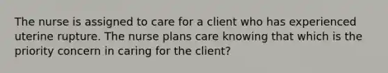 The nurse is assigned to care for a client who has experienced uterine rupture. The nurse plans care knowing that which is the priority concern in caring for the client?