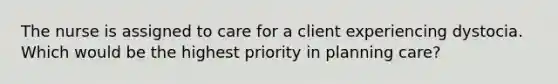 The nurse is assigned to care for a client experiencing dystocia. Which would be the highest priority in planning care?