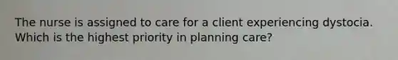 The nurse is assigned to care for a client experiencing dystocia. Which is the highest priority in planning care?