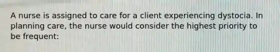 A nurse is assigned to care for a client experiencing dystocia. In planning care, the nurse would consider the highest priority to be frequent: