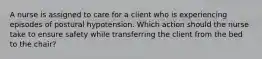 A nurse is assigned to care for a client who is experiencing episodes of postural hypotension. Which action should the nurse take to ensure safety while transferring the client from the bed to the chair?