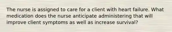 The nurse is assigned to care for a client with heart failure. What medication does the nurse anticipate administering that will improve client symptoms as well as increase survival?