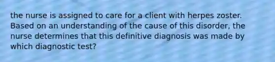 the nurse is assigned to care for a client with herpes zoster. Based on an understanding of the cause of this disorder, the nurse determines that this definitive diagnosis was made by which diagnostic test?