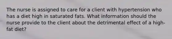 The nurse is assigned to care for a client with hypertension who has a diet high in saturated fats. What information should the nurse provide to the client about the detrimental effect of a high-fat diet?