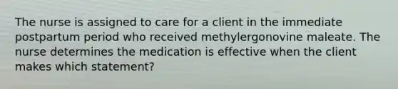 The nurse is assigned to care for a client in the immediate postpartum period who received methylergonovine maleate. The nurse determines the medication is effective when the client makes which statement?