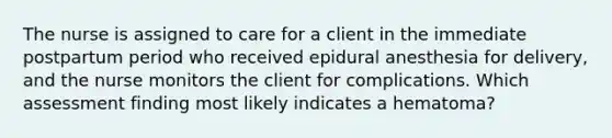 The nurse is assigned to care for a client in the immediate postpartum period who received epidural anesthesia for delivery, and the nurse monitors the client for complications. Which assessment finding most likely indicates a hematoma?