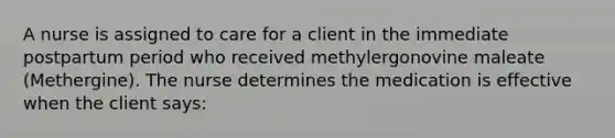 A nurse is assigned to care for a client in the immediate postpartum period who received methylergonovine maleate (Methergine). The nurse determines the medication is effective when the client says: