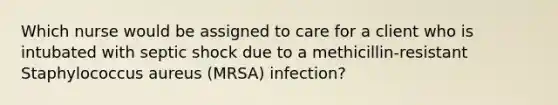 Which nurse would be assigned to care for a client who is intubated with septic shock due to a methicillin-resistant Staphylococcus aureus (MRSA) infection?